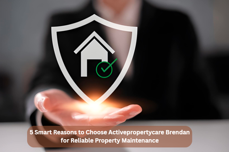 5 Smart Reasons to Choose Activepropertycare Brendan for Reliable Property Maintenance